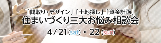 「間取り・デザイン」「土地探し」「資金計画」住まいづくり三大お悩み相談会(4/21・22)
